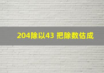 204除以43 把除数估成